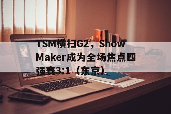 TSM横扫G2，ShowMaker成为全场焦点四强赛3:1（东京）