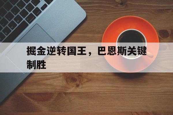 关于掘金逆转国王，巴恩斯关键制胜的信息